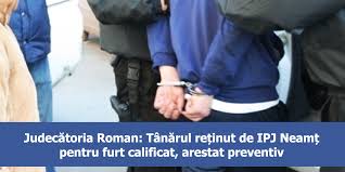 Judecătoria Roman Tanărul Reținut De Ipj Neamț Pentru Furt Calificat Arestat Preventiv C