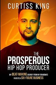 The Prosperous Hip Hop Producer: My Beat-Making Journey from My Grandma's  Patio to a Six-Figure Business by Curtiss King