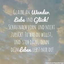 Glaube An Wunder Liebe Und Gluck Schau Nach Vorn Und Nicht Zuruck Tu Was Du Willst Und Steh Dazu Denn Dein Leben Lebst Nur Du Spruche Zitate Weisheiten Spruche