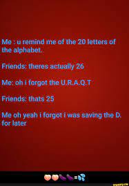 Me u remind me of the 20 letters of the alphabet. Friends: theres actually  26 Friends: thats 25 Me oh yeah i forgot i was saving the D. for later -  🍑🍑🍆🍆=💦 - iFunny Brazil