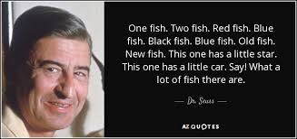 Dr. Seuss quote: One fish. Two fish. Red fish. Blue fish. Black fish...
