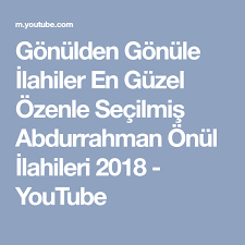Gonulden Gonule Ilahiler En Guzel Ozenle Secilmis Abdurrahman Onul Ilahileri 2018 Youtube Youtube Ense Olum
