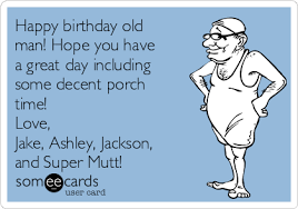 Happy Birthday Old Man Hope You Have A Great Day Including Some Decent Porch Time Love Jake Ashley Jackson And Super Mutt Family Ecard Find & download free graphic resources for happy birthday. jake ashley jackson and super mutt