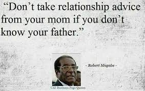 Nothing you could ever do can dam the unstoppable love of god for you. Don T Take Relationship Advice From Your Mother If You Don T Know Your Father Robert Mugabe Mugabe Quotes Woman Quotes Funny Quotes