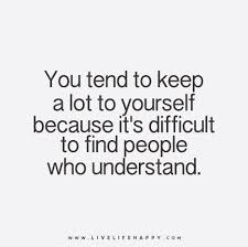 You Tend To Keep A Lot To Yourself Because It S Difficult To Find People Who Understand Life Quotes Live Life Happy Quotes