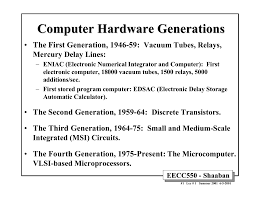 These computers were made by using vacuum tubes. Computer Hardware Generations The First Generation 1946 59 Vacuum Tubes Relays Mercury Delay Lines