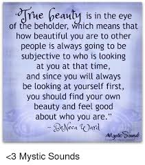 It means the person who sees things evaluate the beauty of those things on the . The Geauty Is In The Eye Of The Beholder Which Means That How Beautiful You Are To Other People Is Always Going To Be Subjective To Who Is Looking At You At