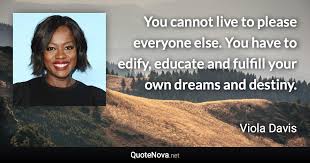 Picture quotes custom and user added quotes with pictures. You Cannot Live To Please Everyone Else You Have To Edify Educate And Fulfill Your Own Dreams And