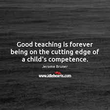 Good Teaching Is Forever Being On The Cutting Edge Of A Child S Competence Idlehearts