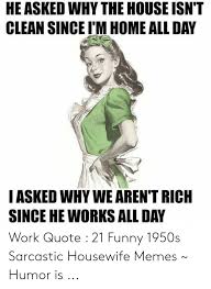 Check spelling or type a new query. He Asked Why The House Isn T Clean Since I M Home All Day I Asked Why We Aren T Rich Since He Works All Day Work Quote 21 Funny 1950s Sarcastic Housewife Memes