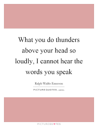 What You Do Thunders Above Your Head So Loudly I Cannot Hear Picture Quotes