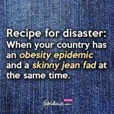 Recipe For Disaster When Your Country Has An Obesity Epidemic In A Skinny Jean Fad At Same Time Obesity Epidemic Fabulous Quotes Obesity
