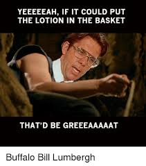 It puts the lotion on its skin or else it gets the hose again. Yeeeeeah If It Could Put The Lotion In The Basket That D Be Greeeaaaaat Buffalo Bill Lumbergh Buffalo Bills Meme On Me Me