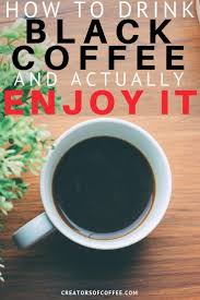 How To Drink Black Coffee And Actually Enjoy It Drinking Black Coffee Black Coffee Benefits Enjoy Coffee