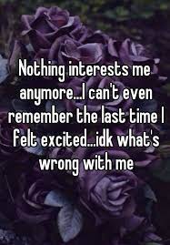 Nothing Interests Me Anymore I Can T Even Remember The Last Time I Felt Excited Idk What S Wrong With Me