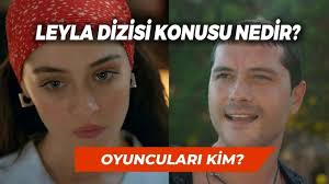 Leyla Dizisi Konusu Nedir? Nerede Çekiliyor? Oyuncuları Kim?