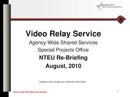 Although ip relay, federal ip relay, federal video relay service, and captel® can be used for emergency calling, such emergency calling may not function the same as traditional 911/e911. Ppt Video Relay Service Agency Wide Shared Services Special Projects Office Nteu Re Briefing Powerpoint Presentation Id 6757707