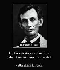 Do I not destroy my enemies when I make them my friends?" -Abraham Lincoln