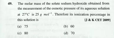 Dissolving 120g of urea (mol.wt 60) in 1000g of water gave a solution of density 1.15 g/ml. The Molar Mass Of The Solute Sodium Hydroxide Obtained From The Measurement Of The Osmotic Pressure Of Its Aqueous Solution At 27 Degree C Is 25 G Mol Therefore Its Ionization