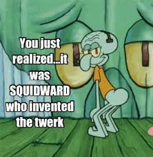 You Just Realized It Was Squidward Who Invented The Twerk Not Miley Cyrus You Just Realized Spongebob Memes Squidward