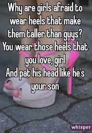 Why Are Girls Afraid To Wear Heels That Make Them Taller Than Guys You Wear Those Heels That You Love Girl An Tall Girl Quotes Short Girl Problems Tall Girl