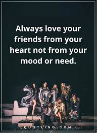 Friendship Quotes Always Love Your Friends From Your Heart Not From You Mood Or Need Friendship Quotes Nature Quotes Inspirational My Best Friend Quotes Friends and loved ones are incredibly critical in our daily lives.