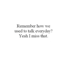 Remember How We Used To Talk Everyday Yeah I Miss That Everyday Quotes Miss Me Quotes Talking Quotes