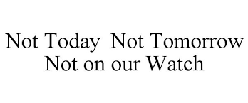 NOT TODAY NOT TOMORROW NOT ON OUR WATCH - N3, Llc Trademark Registration