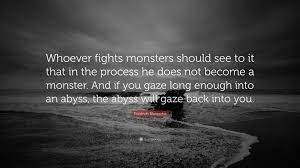 Whoever fights monsters should see to it that in the process he does not become a monster. Friedrich Nietzsche Quote Whoever Fights Monsters Should See To It That In The Process He Does Not Become A Monster And If You Gaze Long Enough I