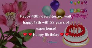 Precious daughter, as each year has come and gone, i have learned to appreciate the time i have. Happy 40th Daughter No Wait Happy 18th With 22 Years Of Experience Birthday Wishes For Daughter