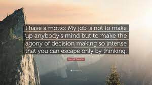 Fred W. Friendly Quote: “I have a motto: My job is not to make up anybody's  mind but to make the agony of decision making so intense that you can...”