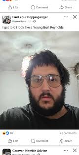 This belongs here.... 🤣🤣🤣 Like Comment Share Find Your Doppelgänger  Darren Ross 1h … I get told look like a Young Burt Reynolds 18 Like  45comments 45 comments Comment Share Caravan Newbie Advice ·… X