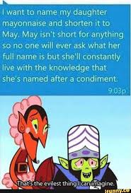 I Want To Name My Daughter Mayonnaise And Shorten It To May May Isn T Short For Anything So No One Will Ever Ask What Her Full Name Is But She Ll Constantly Li