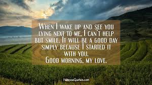 Trust me, you get what you give. When I Wake Up And See You Lying Next To Me I Can T Help But
