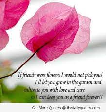Friends are those rare people who ask how we are and then wait to hear the one friend with whom you have a lot in common is better than three with whom you struggle to find if instead of a gem, or even a flower, we should cast the gift of a loving thought into the heart of a. Quotes About Life And Flowers Quotesgram