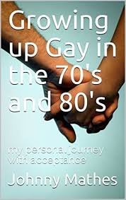 Growing up Gay in the 70's and 80's: my personal journey with acceptance by Johnny  Mathes
