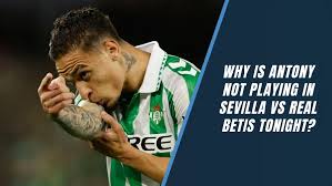 Why Is Antony Not Playing In Sevilla vs Real Betis Tonight?