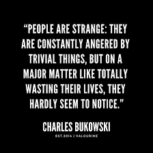 People Are Strange They Are Constantly Angered By Trivial Things But On A Major Matter Like Totally Wasting Charles Bukowski Quotes Cynical Quotes Bukowski