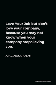 You have to love it more than you ever thought of loving something that wasn't a human being. A P J Abdul Kalam Quote Love Your Job But Don T Love Your Company Because You May Not Know When Your Company Stops Loving You