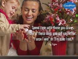 Spend Time With Those You Love One Of These Days You Will Say Either I Wish I Had Or I M Glad I Did Zig Zi Quotes About Motherhood I Wish I
