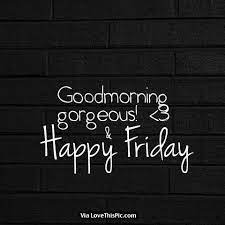 Good Morning Gorgeous And Happy Friday Good Morning Happy Friday Happy Friday Quotes Its Friday Quotes