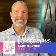 Friends, we are pleased to announce that Aaron Groff has joined the Attack  Poverty Team as Vice-President. We are so thankful that the Lord would  allow this amazing man to help lead