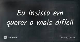 Eu Insisto Em Querer O Mais Dificil Frases Curtas