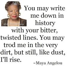 You May Write Me Down In History With Your Bitter Twisted Lines You May Trod Me In The Very Dirt But Still Like Maya Angelou Quotes Maya Angelou Tread Me