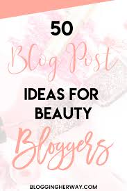 50 Beauty Blog Post Ideas For Bloggers Blogging Her Way Beauty Blog Post Ideas Beauty Blogger Beauty Post Ideas