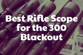 Looking for the best rifle scope for 300 blackout? Best Rifle Scope For The 300 Blackout Reviews And Buying Guide