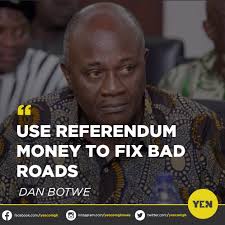 Dan Botwe said the money which will used for the referendum should go into  fixing the bad roads in the country. “People are saying it should be  postponed and I'm saying why