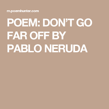 Poem Don T Go Far Off By Pablo Neruda Pablo Neruda Poems Pablo