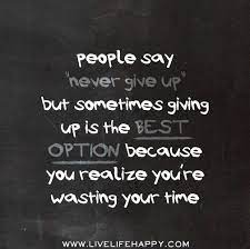 People Say Never Give Up But Sometimes Giving Up Is The Best Option Because You Realize You Re Wasting Your Time Fli Life Quotes Meaningful Quotes Sayings