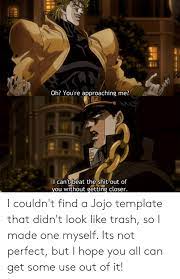 Jojo approach template 3 manga oh you re approaching me jojo approach walking meme memes thug life meme. Ts Oh You Re Approaching Me O0 I Can T Beat The Shit Out Of Vou Without Getting Closer I Couldn T Find A Jojo Template That Didn T Look Like Trash So I Made One
